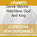 Derek Blevins - Matchless God And King cd musicale di Derek Blevins