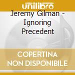 Jeremy Gilman - Ignoring Precedent cd musicale di Jeremy Gilman
