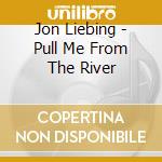 Jon Liebing - Pull Me From The River cd musicale di Jon Liebing