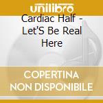 Cardiac Half - Let'S Be Real Here cd musicale di Cardiac Half