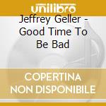 Jeffrey Geller - Good Time To Be Bad cd