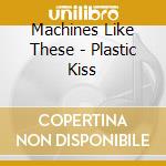 Machines Like These - Plastic Kiss cd