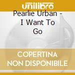 Pearlie Urban - I Want To Go cd