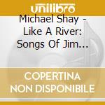 Michael Shay - Like A River: Songs Of Jim Harris cd musicale di Michael Shay
