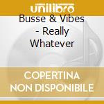 Busse & Vibes - Really Whatever cd