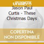 Jason Paul Curtis - These Christmas Days cd musicale di Jason Paul Curtis