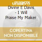 Divine E Davis - I Will Praise My Maker cd musicale di Divine E Davis