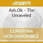 Ash.Ok - The Unraveled cd musicale di Ash.Ok