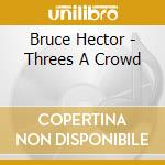 Bruce Hector - Threes A Crowd cd musicale di Bruce Hector