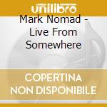 Mark Nomad - Live From Somewhere cd musicale di Mark Nomad