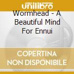 Wormhead - A Beautiful Mind For Ennui cd musicale di Wormhead