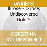 Jkrose - Jkrose: Undiscovered Gold 5 cd