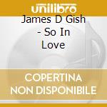 James D Gish - So In Love cd musicale di James D Gish