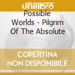 Possible Worlds - Pilgrim Of The Absolute cd musicale di Possible Worlds