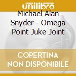 Michael Alan Snyder - Omega Point Juke Joint cd musicale di Michael Alan Snyder