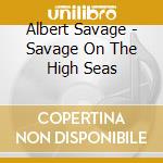 Albert Savage - Savage On The High Seas cd