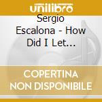 Sergio Escalona - How Did I Let You Go? cd