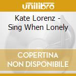 Kate Lorenz - Sing When Lonely cd musicale di Kate Lorenz