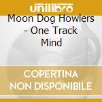 Moon Dog Howlers - One Track Mind cd musicale di Moon Dog Howlers
