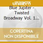 Blue Jupiter - Twisted Broadway Vol. 1 (An A Cappella Album) cd musicale di Blue Jupiter
