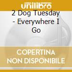 2 Dog Tuesday - Everywhere I Go