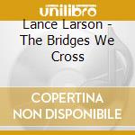 Lance Larson - The Bridges We Cross cd