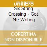 Six String Crossing - Got Me Writing cd musicale di Six String Crossing
