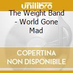 The Weight Band - World Gone Mad cd musicale