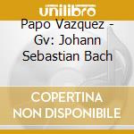 Papo Vazquez - Gv: Johann Sebastian Bach cd musicale di Papo Vazquez
