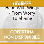 Head With Wings - From Worry To Shame cd