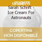 Sarah Schrift - Ice Cream For Astronauts cd musicale di Sarah Schrift