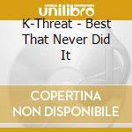K-Threat - Best That Never Did It cd