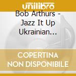 Bob Arthurs - Jazz It Up Ukrainian Songs For Three Dads cd