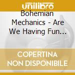 Bohemian Mechanics - Are We Having Fun Yet cd