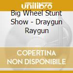 Big Wheel Stunt Show - Draygun Raygun cd