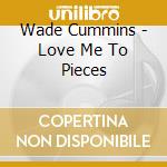 Wade Cummins - Love Me To Pieces cd musicale di Wade Cummins