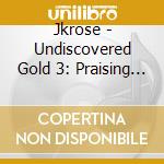 Jkrose - Undiscovered Gold 3: Praising Him In Song cd