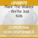 Plant The Waters - We'Re Just Kids cd
