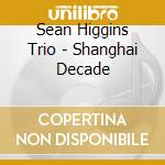 Sean Higgins Trio - Shanghai Decade cd musicale di Sean Higgins Trio