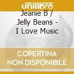 Jeanie B / Jelly Beans - I Love Music cd musicale di Jeanie B / Jelly Beans