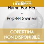 Hymn For Her - Pop-N-Downers cd musicale di Hymn For Her