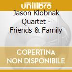 Jason Klobnak Quartet - Friends & Family cd musicale di Jason Klobnak Quartet
