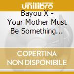 Bayou X - Your Mother Must Be Something Special cd