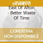 East Of Afton - Better Waste Of Time cd
