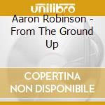 Aaron Robinson - From The Ground Up cd