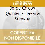 Jorge Chicoy Quintet - Havana Subway cd musicale di Jorge Chicoy Quintet