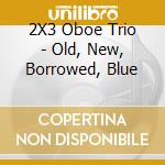 2X3 Oboe Trio - Old, New, Borrowed, Blue cd