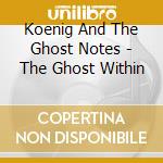 Koenig And The Ghost Notes - The Ghost Within cd musicale di Koenig And The Ghost Notes
