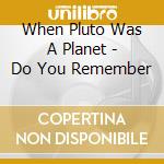 When Pluto Was A Planet - Do You Remember cd musicale di When Pluto Was A Planet