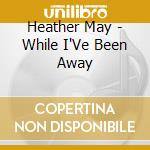 Heather May - While I'Ve Been Away cd